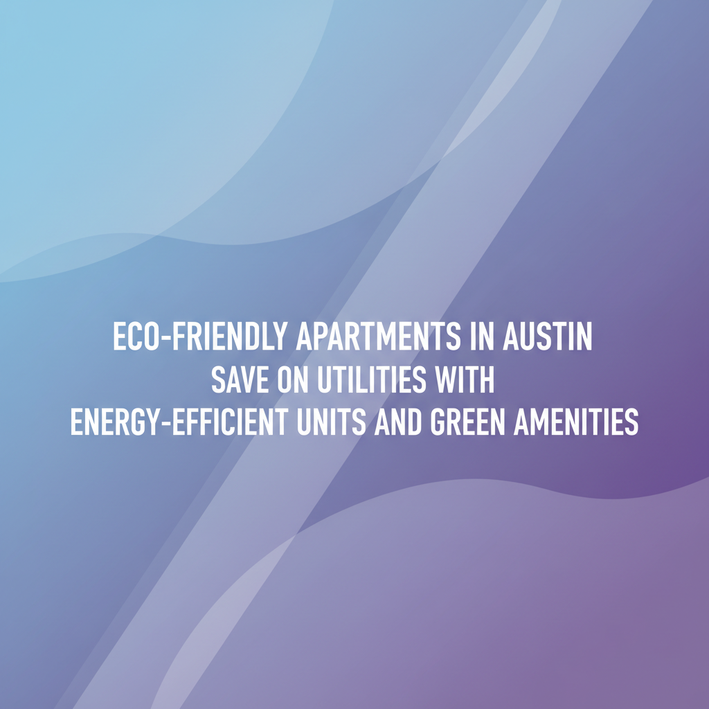 Eco-Friendly Apartments in Austin: Save on Utilities with Energy-Efficient Units and Green Amenities