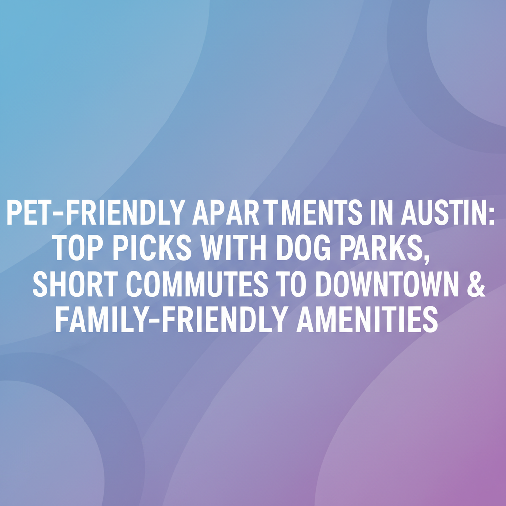 Pet-Friendly Apartments in Austin: Top Picks with Dog Parks, Short Commutes to Downtown & Family-Friendly Amenities