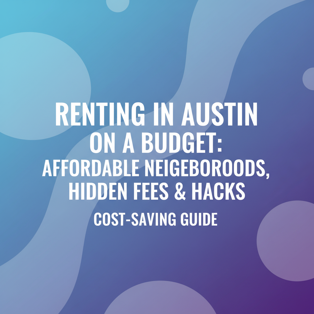 Renting in Austin on a Budget: Affordable Neighborhoods, Hidden Fees to Watch, and Cost-Saving Hacks