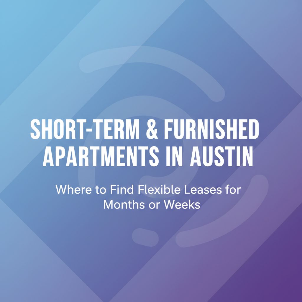 Short-Term & Furnished Apartments in Austin: Where to Find Flexible Leases for Months or Weeks