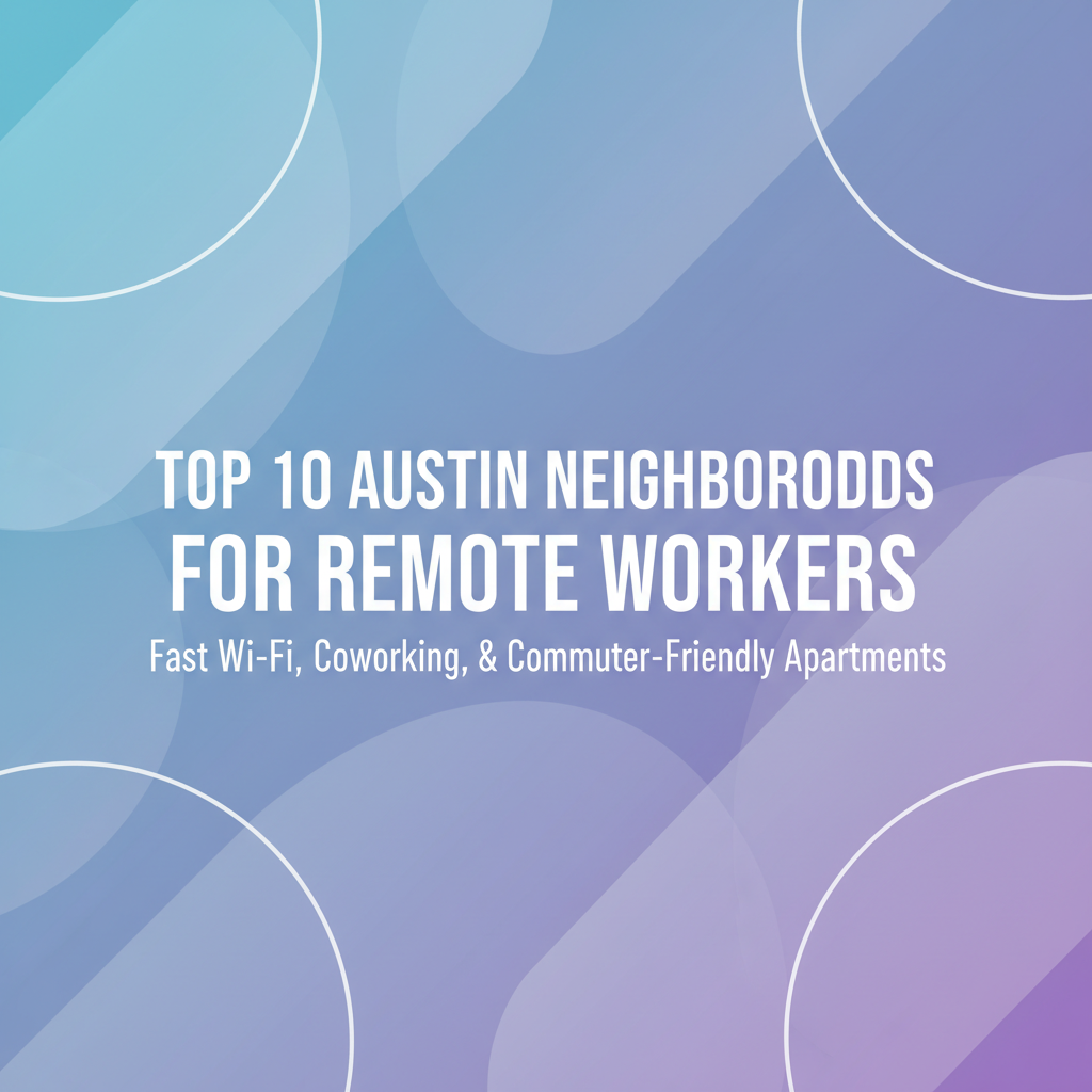 Top 10 Austin Neighborhoods for Remote Workers: Fast Wi-Fi, Coworking, and Commuter-Friendly Apartments